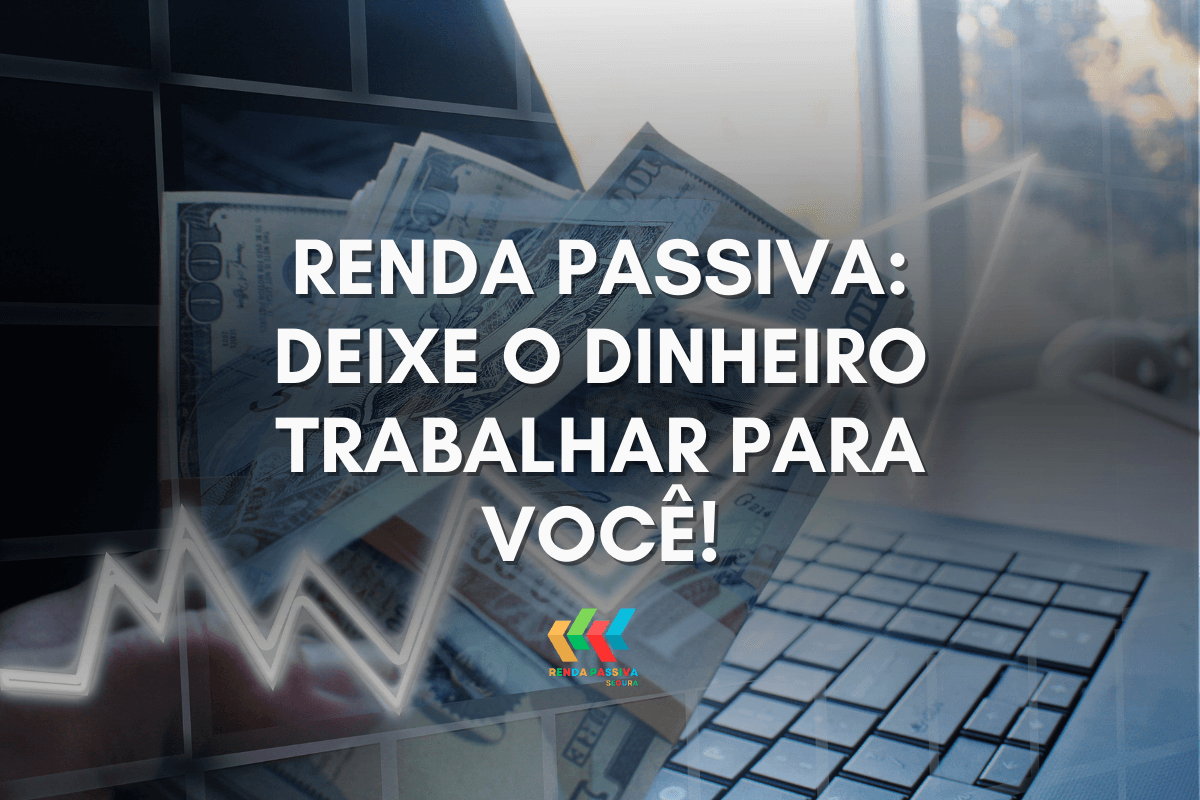 Renda Passiva: Deixe o Dinheiro Trabalhar para Você!